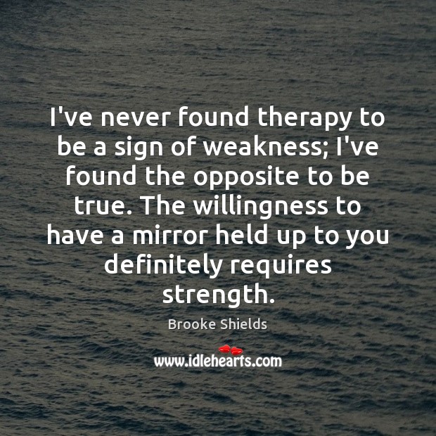 I’ve never found therapy to be a sign of weakness; I’ve found Brooke Shields Picture Quote