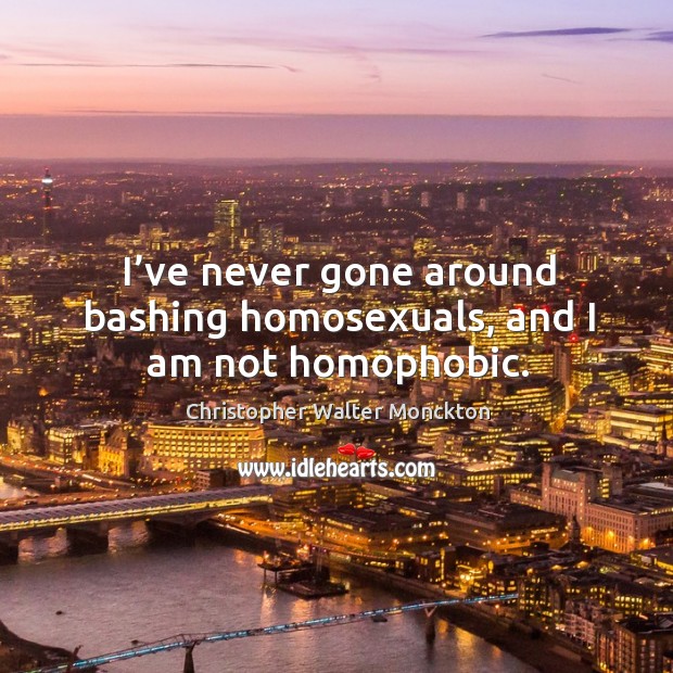 I’ve never gone around bashing homosexuals, and I am not homophobic. Christopher Walter Monckton Picture Quote