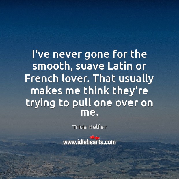 I’ve never gone for the smooth, suave Latin or French lover. That Tricia Helfer Picture Quote