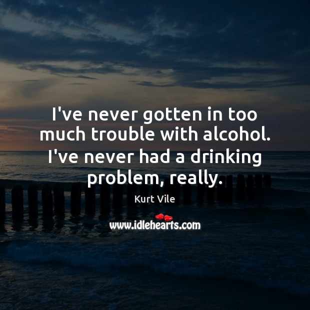 I’ve never gotten in too much trouble with alcohol. I’ve never had Kurt Vile Picture Quote