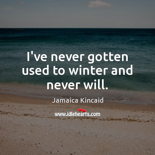 I’ve never gotten used to winter and never will. Jamaica Kincaid Picture Quote