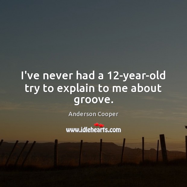 I’ve never had a 12-year-old try to explain to me about groove. Anderson Cooper Picture Quote
