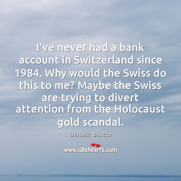 I’ve never had a bank account in Switzerland since 1984. Why would the Benazir Bhutto Picture Quote