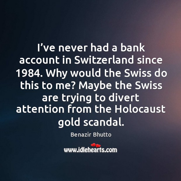 I’ve never had a bank account in switzerland since 1984. Why would the swiss do this to me? Benazir Bhutto Picture Quote