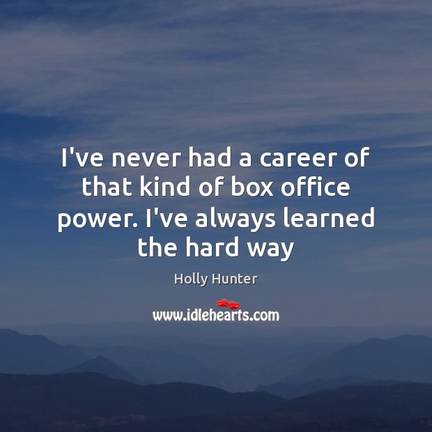 I’ve never had a career of that kind of box office power. I’ve always learned the hard way Holly Hunter Picture Quote