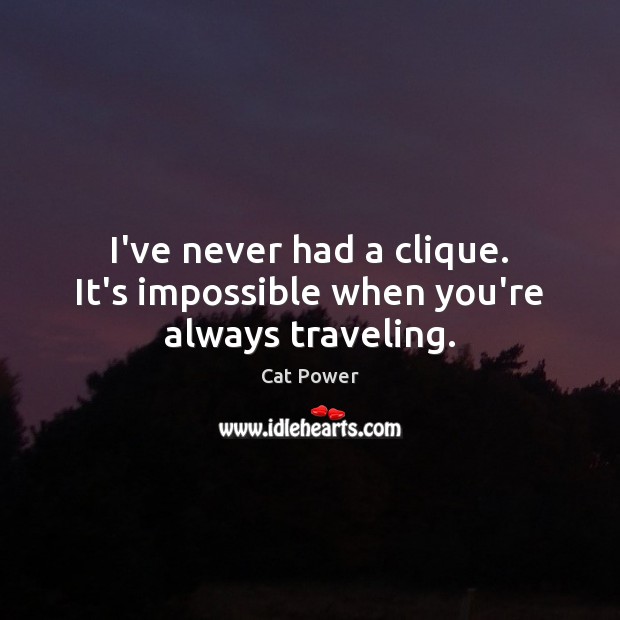 I’ve never had a clique. It’s impossible when you’re always traveling. Cat Power Picture Quote