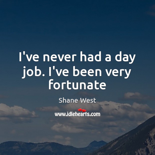 I’ve never had a day job. I’ve been very fortunate Shane West Picture Quote
