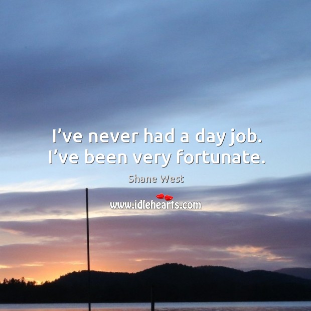 I’ve never had a day job. I’ve been very fortunate. Shane West Picture Quote
