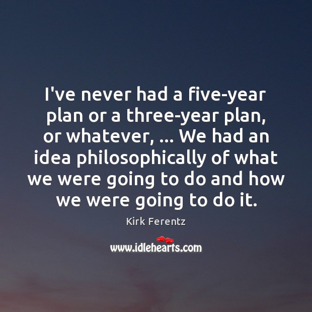 I’ve never had a five-year plan or a three-year plan, or whatever, … Kirk Ferentz Picture Quote