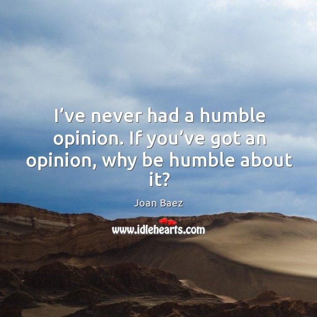 I’ve never had a humble opinion. If you’ve got an opinion, why be humble about it? Joan Baez Picture Quote