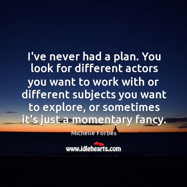 I’ve never had a plan. You look for different actors you want Image