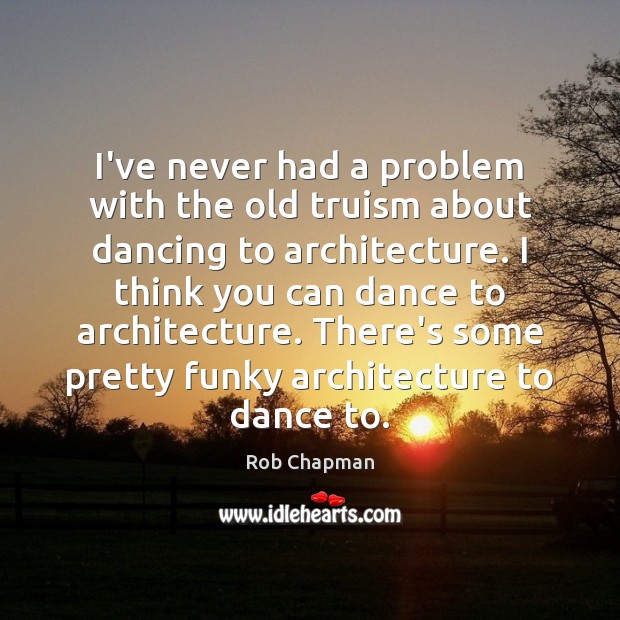 I’ve never had a problem with the old truism about dancing to Rob Chapman Picture Quote