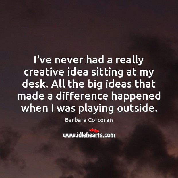 I’ve never had a really creative idea sitting at my desk. All Barbara Corcoran Picture Quote
