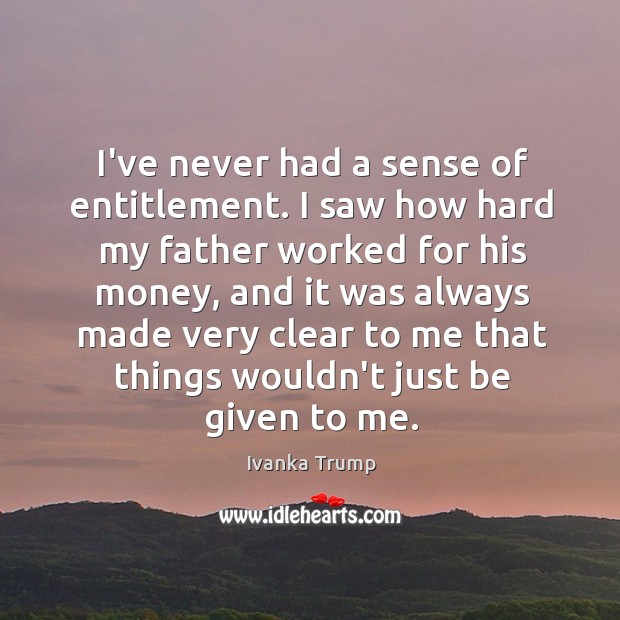 I’ve never had a sense of entitlement. I saw how hard my Ivanka Trump Picture Quote
