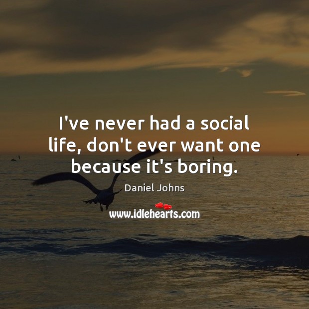 I’ve never had a social life, don’t ever want one because it’s boring. Daniel Johns Picture Quote