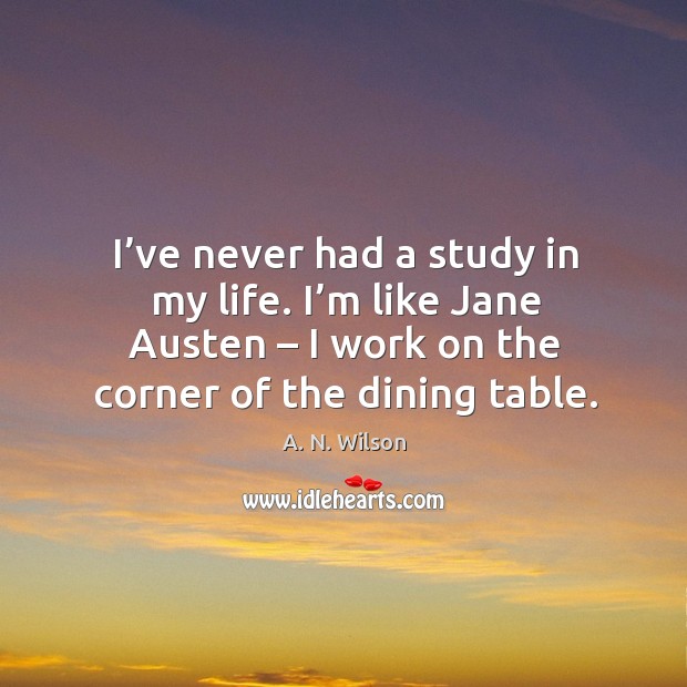 I’ve never had a study in my life. I’m like jane austen – I work on the corner of the dining table. A. N. Wilson Picture Quote