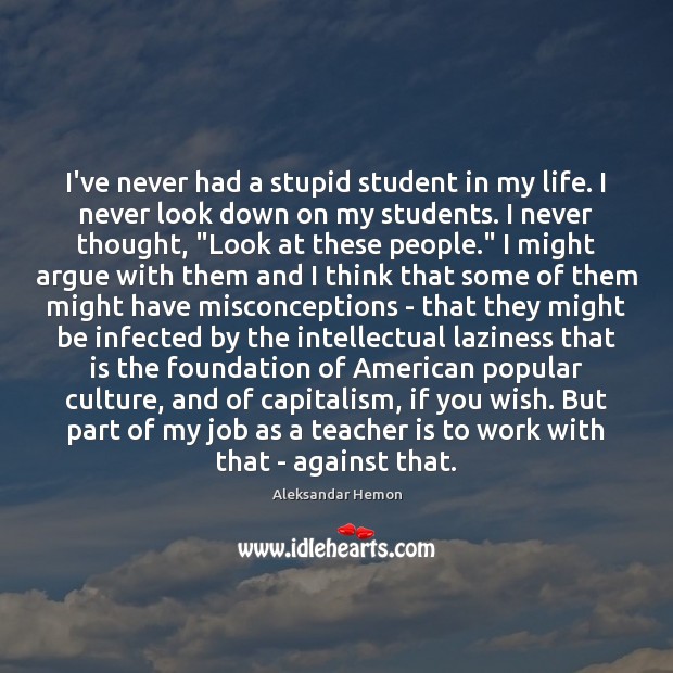 I’ve never had a stupid student in my life. I never look Aleksandar Hemon Picture Quote