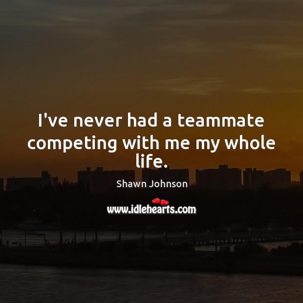 I’ve never had a teammate competing with me my whole life. Shawn Johnson Picture Quote