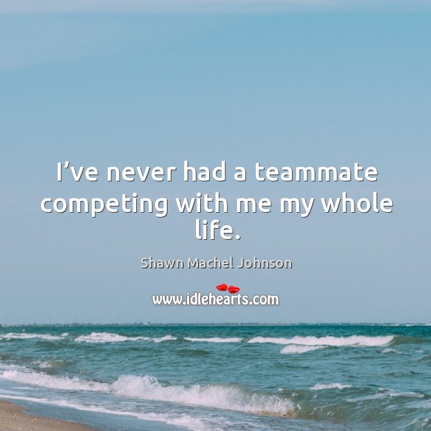 I’ve never had a teammate competing with me my whole life. Shawn Machel Johnson Picture Quote