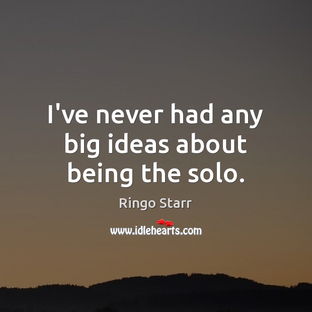 I’ve never had any big ideas about being the solo. Ringo Starr Picture Quote