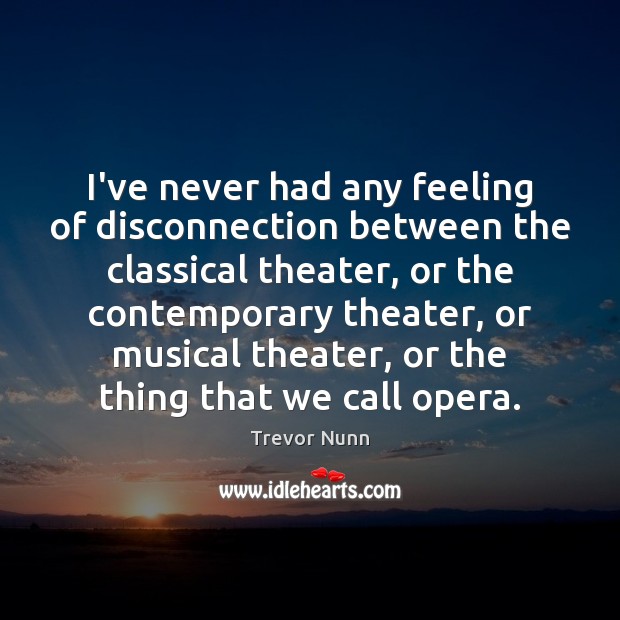 I’ve never had any feeling of disconnection between the classical theater, or Trevor Nunn Picture Quote