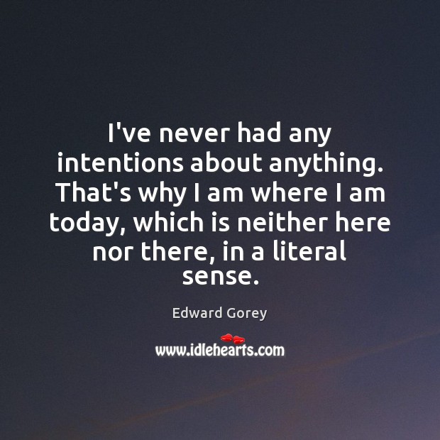 I’ve never had any intentions about anything. That’s why I am where Image