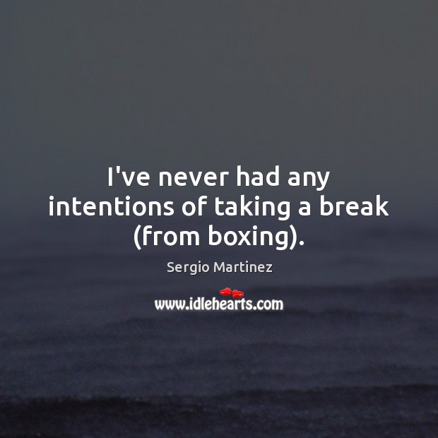 I’ve never had any intentions of taking a break (from boxing). Sergio Martinez Picture Quote