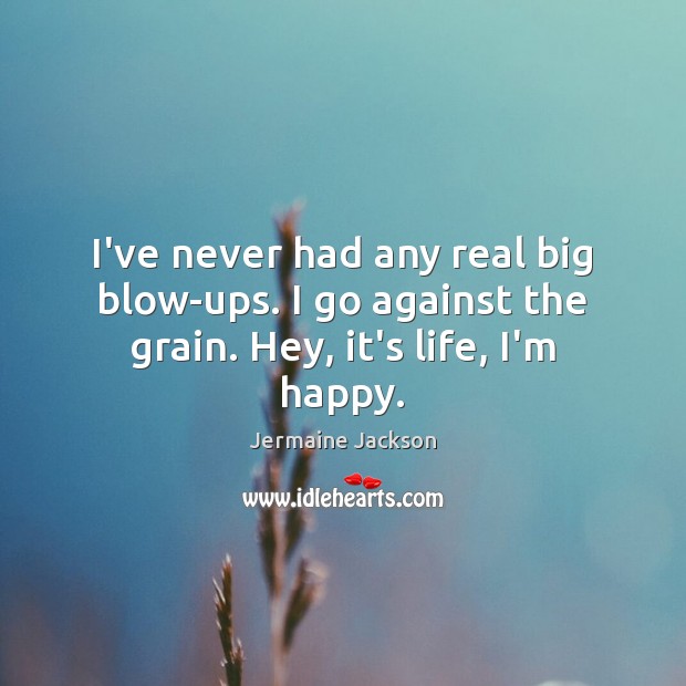 I’ve never had any real big blow-ups. I go against the grain. Hey, it’s life, I’m happy. Jermaine Jackson Picture Quote