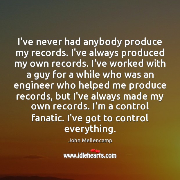 I’ve never had anybody produce my records. I’ve always produced my own John Mellencamp Picture Quote