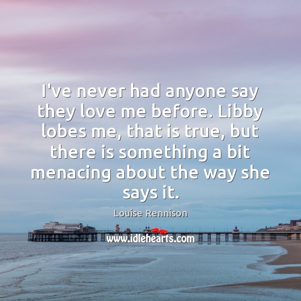 I’ve never had anyone say they love me before. Libby lobes me, Louise Rennison Picture Quote