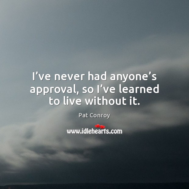 I’ve never had anyone’s approval, so I’ve learned to live without it. Pat Conroy Picture Quote