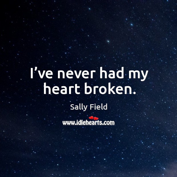I’ve never had my heart broken. Sally Field Picture Quote