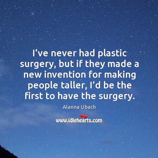 I’ve never had plastic surgery, but if they made a new invention for making people taller Alanna Ubach Picture Quote