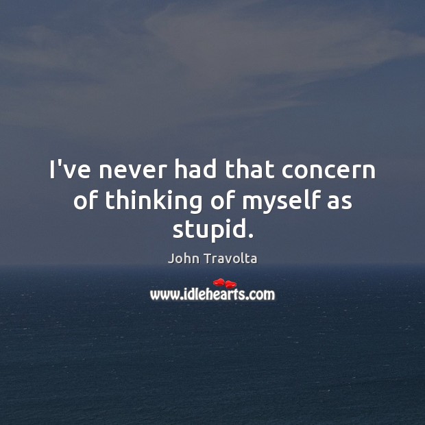I’ve never had that concern of thinking of myself as stupid. John Travolta Picture Quote
