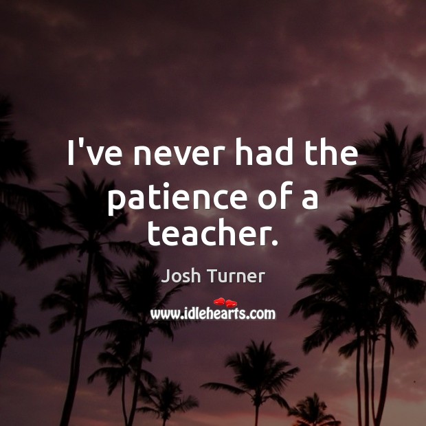 I’ve never had the patience of a teacher. Josh Turner Picture Quote