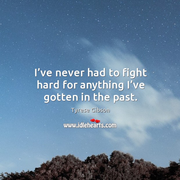 I’ve never had to fight hard for anything I’ve gotten in the past. Image