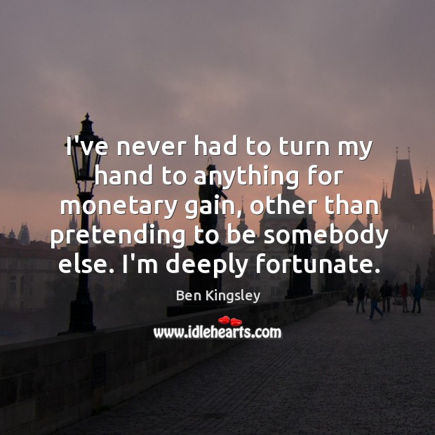 I’ve never had to turn my hand to anything for monetary gain, Ben Kingsley Picture Quote