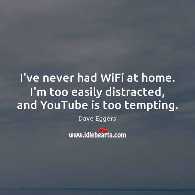 I’ve never had WiFi at home. I’m too easily distracted, and YouTube is too tempting. Dave Eggers Picture Quote