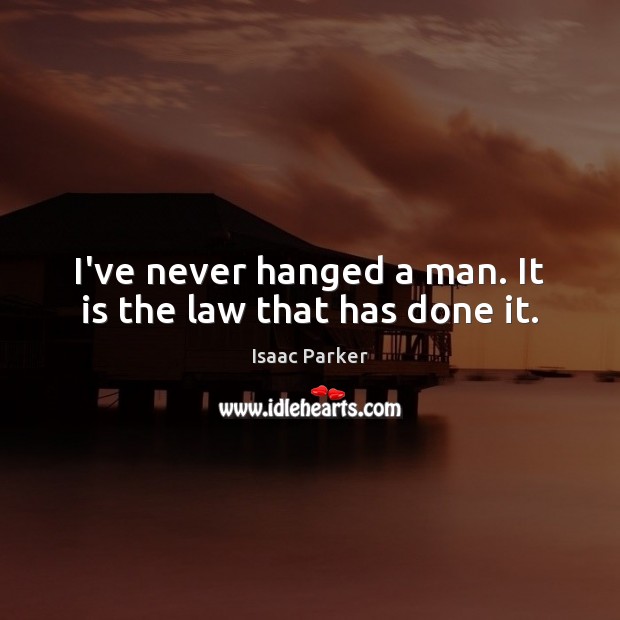 I’ve never hanged a man. It is the law that has done it. Isaac Parker Picture Quote