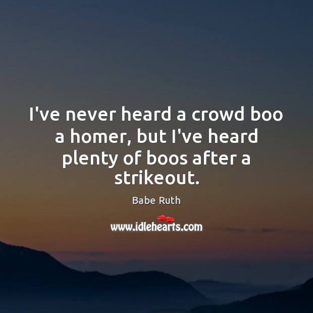 I’ve never heard a crowd boo a homer, but I’ve heard plenty of boos after a strikeout. Babe Ruth Picture Quote