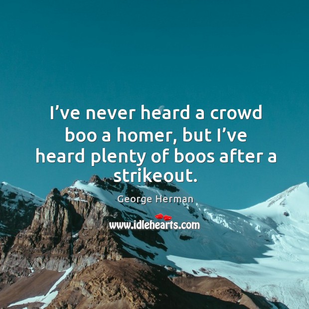 I’ve never heard a crowd boo a homer, but I’ve heard plenty of boos after a strikeout. George Herman Picture Quote