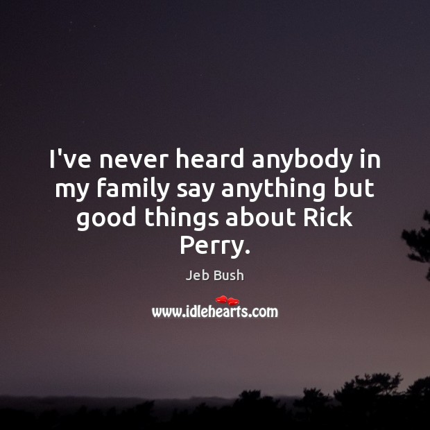 I’ve never heard anybody in my family say anything but good things about Rick Perry. Jeb Bush Picture Quote
