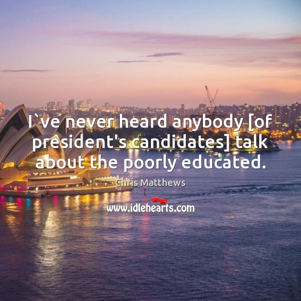 I`ve never heard anybody [of president’s candidates] talk about the poorly educated. Chris Matthews Picture Quote