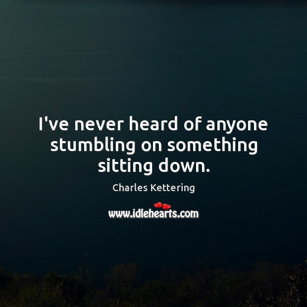 I’ve never heard of anyone stumbling on something sitting down. Charles Kettering Picture Quote