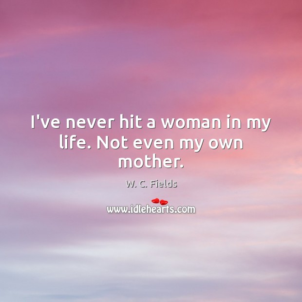 I’ve never hit a woman in my life. Not even my own mother. W. C. Fields Picture Quote