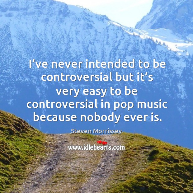 I’ve never intended to be controversial but it’s very easy to be controversial in pop music because nobody ever is. Steven Morrissey Picture Quote