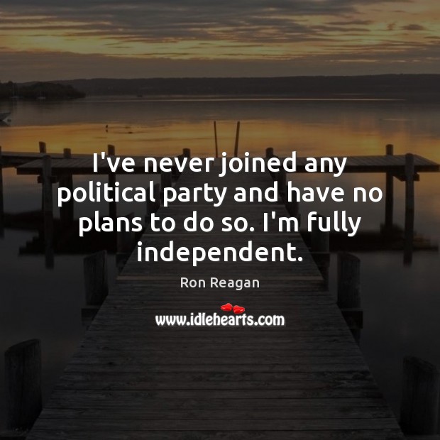I’ve never joined any political party and have no plans to do so. I’m fully independent. Ron Reagan Picture Quote