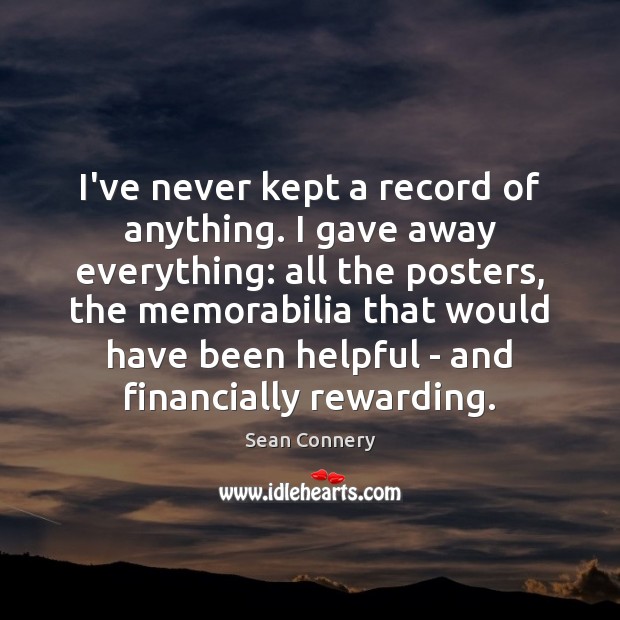 I’ve never kept a record of anything. I gave away everything: all 