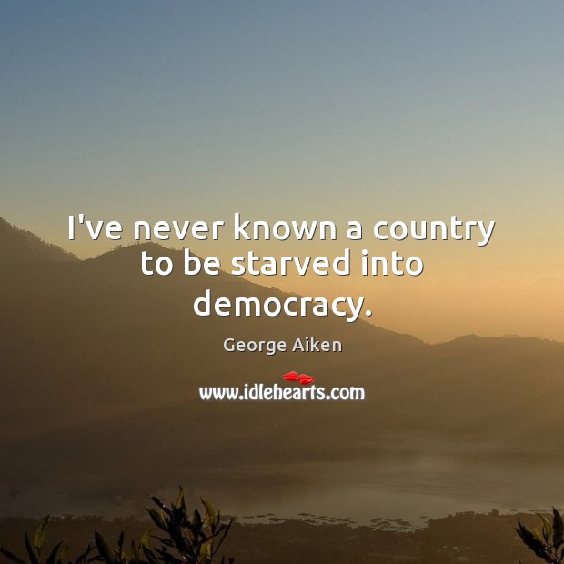 I’ve never known a country to be starved into democracy. George Aiken Picture Quote