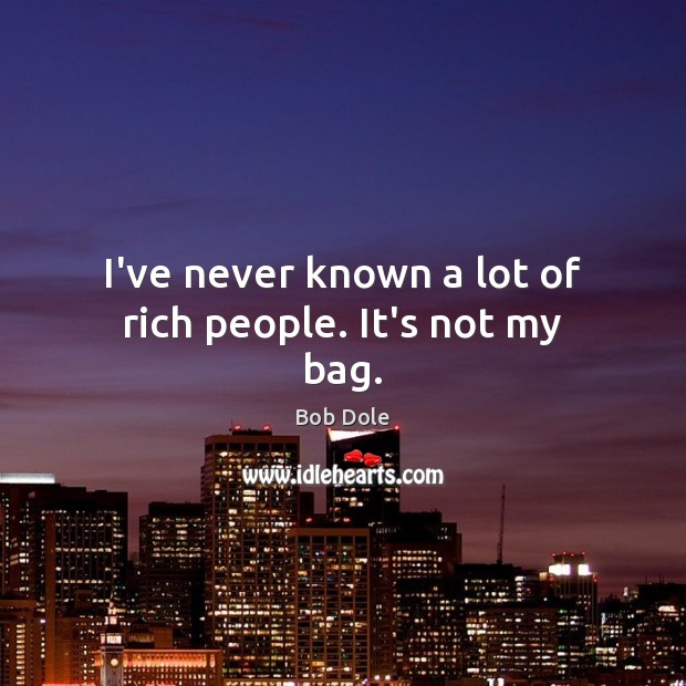 I’ve never known a lot of rich people. It’s not my bag. Bob Dole Picture Quote